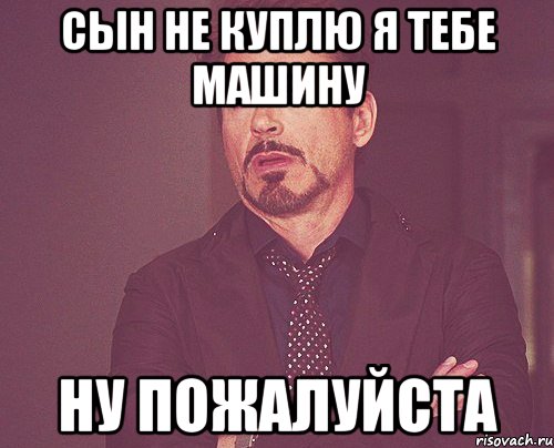 Сын не куплю я тебе машину Ну пожалуйста, Мем твое выражение лица