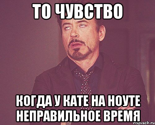 то чувство когда у кате на ноуте неправильное время, Мем твое выражение лица
