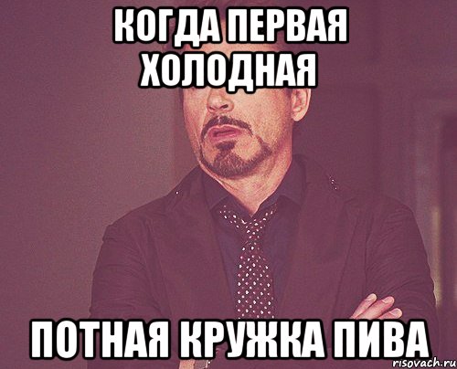 Когда первая холодная Потная кружка пива, Мем твое выражение лица