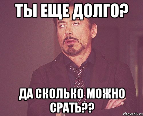 Ты еще долго? Да сколько можно срать??, Мем твое выражение лица