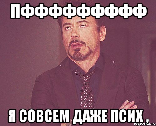 пффффффффф я совсем даже псих ,, Мем твое выражение лица