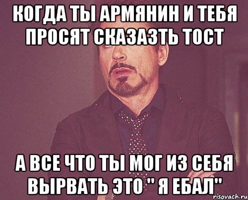 Когда ты армянин и тебя просят сказазть тост А все что ты мог из себя вырвать это " Я ебал", Мем твое выражение лица