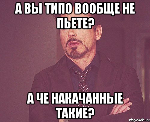 А вы типо вообще не пьете? А че накачанные такие?, Мем твое выражение лица