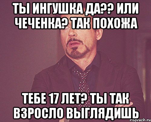 Ты ингушка да?? Или чеченка? Так похожа тебе 17 лет? Ты так взросло выглядишь, Мем твое выражение лица