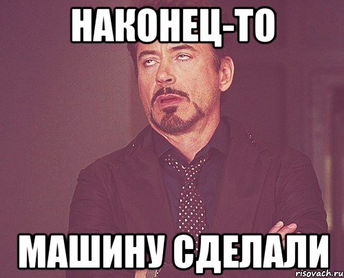 Наконец-то Машину сделали, Мем твое выражение лица