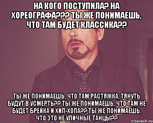 на кого поступила? на хореографа??? ты же понимаешь, что там будет классика?? ты же понимаешь, что там растяжка, тянуть будут в усмерть?? ты же понимаешь, что там не будет брейка и хип-хопа?? ты же понимаешь, что это не уличные танцы??, Мем твое выражение лица