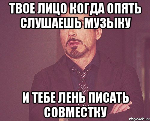 Твое лицо когда опять слушаешь музыку и тебе лень писать совместку, Мем твое выражение лица