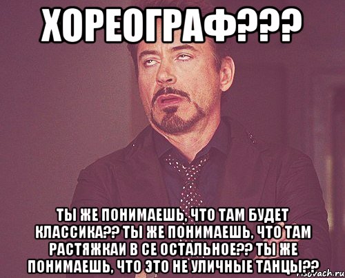 хореограф??? ты же понимаешь, что там будет классика?? ты же понимаешь, что там растяжкаи в се остальное?? ты же понимаешь, что это не уличные танцы??, Мем твое выражение лица