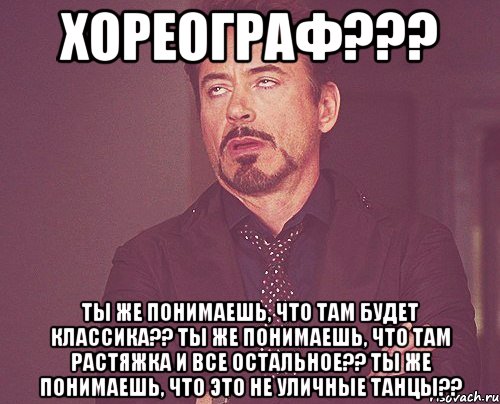 хореограф??? ты же понимаешь, что там будет классика?? ты же понимаешь, что там растяжка и все остальное?? ты же понимаешь, что это не уличные танцы??, Мем твое выражение лица