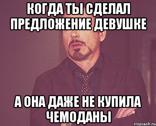 Когда ты сделал предложение девушке А она даже не купила чемоданы, Мем твое выражение лица
