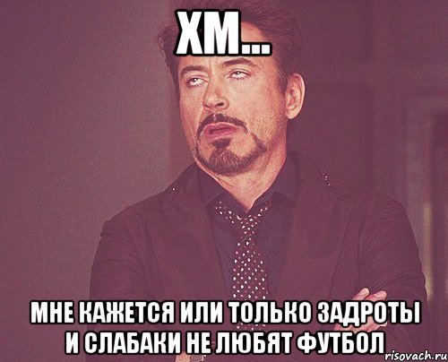 Хм... Мне кажется или только задроты и слабаки не любят футбол, Мем твое выражение лица