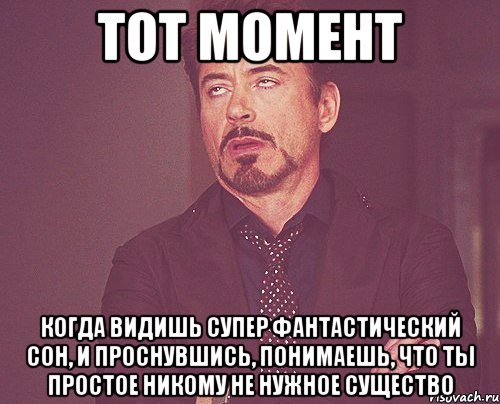 Тот момент Когда видишь супер фантастический сон, и проснувшись, понимаешь, что ты простое никому не нужное существо, Мем твое выражение лица