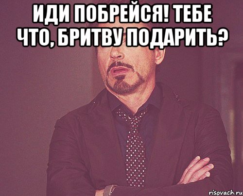 ИДИ ПОБРЕЙСЯ! ТЕБЕ ЧТО, БРИТВУ ПОДАРИТЬ? , Мем твое выражение лица