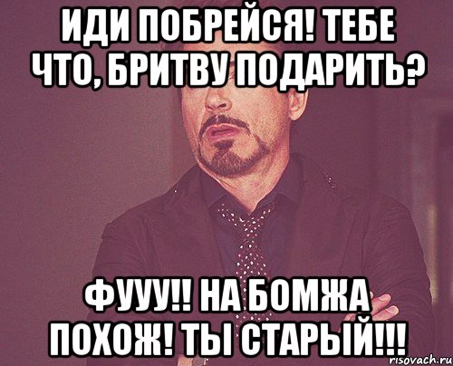 ИДИ ПОБРЕЙСЯ! ТЕБЕ ЧТО, БРИТВУ ПОДАРИТЬ? ФУУУ!! НА БОМЖА ПОХОЖ! ТЫ СТАРЫЙ!!!, Мем твое выражение лица
