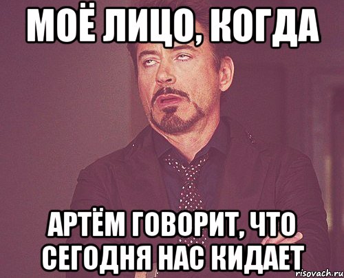 МОЁ ЛИЦО, КОГДА АРТЁМ ГОВОРИТ, ЧТО СЕГОДНЯ НАС КИДАЕТ, Мем твое выражение лица