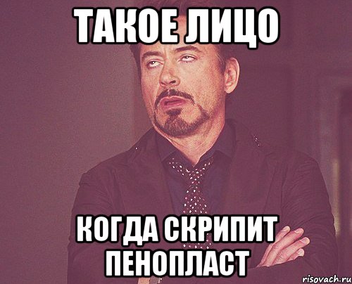 такое лицо когда скрипит пенопласт, Мем твое выражение лица