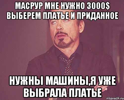 Масрур мне нужно 3000$ выберем платье и приданное Нужны машины,я уже выбрала платье, Мем твое выражение лица