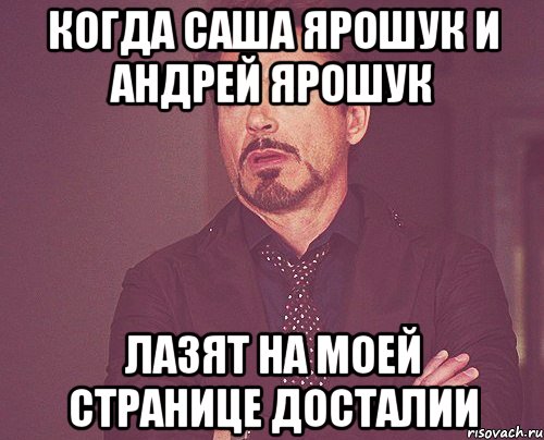 Когда Саша Ярошук и Андрей Ярошук лазят на моей странице досталии, Мем твое выражение лица