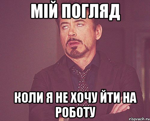 Мій погляд Коли я не хочу йти на роботу, Мем твое выражение лица