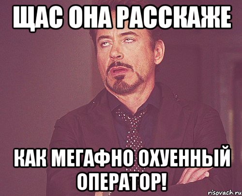 Щас она расскаже как Мегафно охуенный оператор!, Мем твое выражение лица
