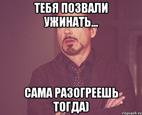 Тебя позвали ужинать... Сама разогреешь тогда), Мем твое выражение лица