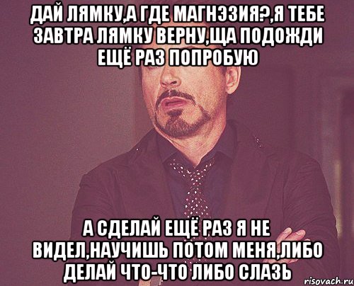 дай лямку,а где магнэзия?,я тебе завтра лямку верну,ща подожди ещё раз попробую а сделай ещё раз я не видел,научишь потом меня,либо делай что-что либо слазь, Мем твое выражение лица