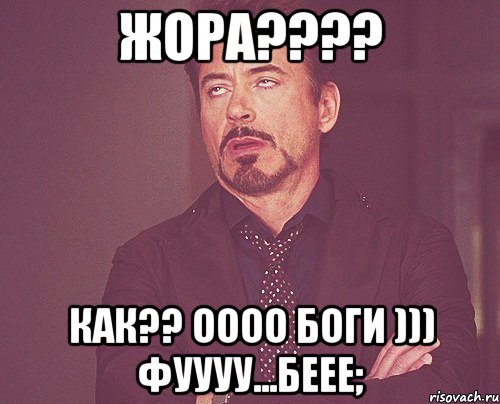 Жора???? Как?? Оооо боги ))) фуууу...беее;, Мем твое выражение лица