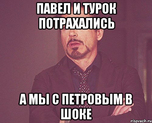 ПАВЕЛ И ТУРОК ПОТРАХАЛИСЬ А МЫ С ПЕТРОВЫМ В ШОКЕ, Мем твое выражение лица