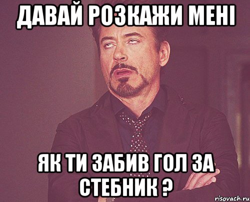 давай розкажи мені як ти забив гол за стебник ?, Мем твое выражение лица