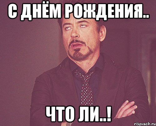 С ДНЁМ РОЖДЕНИЯ.. ЧТО ЛИ..!, Мем твое выражение лица