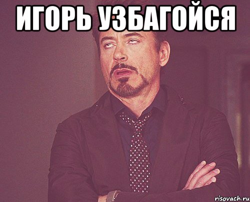 ИГОРЬ УЗБАГОЙСЯ , Мем твое выражение лица