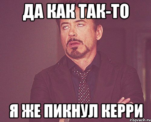 да как так-то я же пикнул керри, Мем твое выражение лица