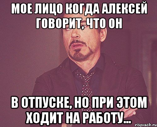мое лицо когда Алексей говорит, что он в отпуске, но при этом ходит на работу..., Мем твое выражение лица