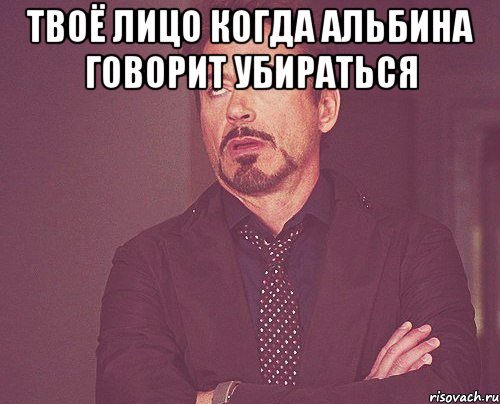 твоё лицо когда альбина говорит убираться , Мем твое выражение лица