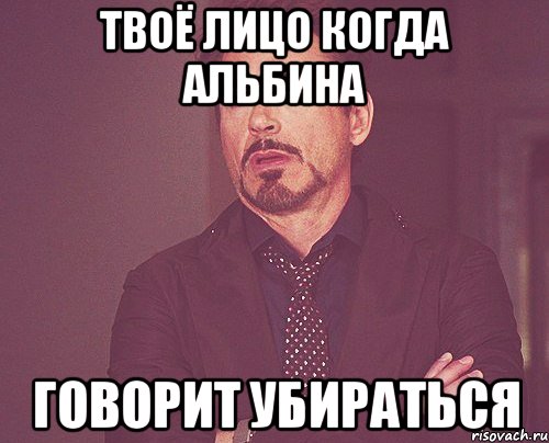 твоё лицо когда альбина говорит убираться, Мем твое выражение лица