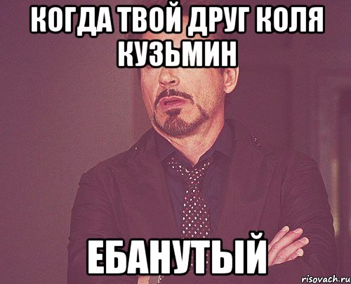 когда твой друг Коля Кузьмин Ебанутый, Мем твое выражение лица