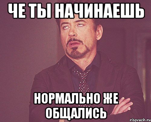 че ты начинаешь нормально же общались, Мем твое выражение лица