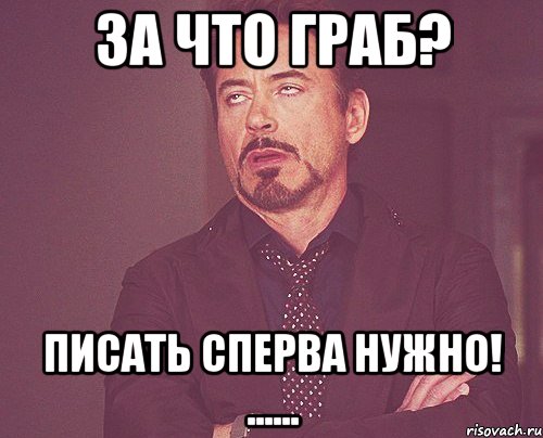 за что граб? Писать сперва нужно! ......, Мем твое выражение лица