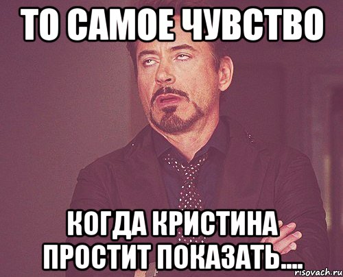 То самое чувство когда Кристина простит показать...., Мем твое выражение лица