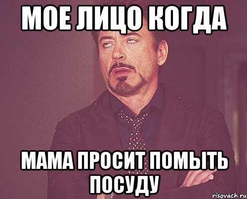 МОЕ ЛИЦО КОГДА МАМА ПРОСИТ ПОМЫТЬ ПОСУДУ, Мем твое выражение лица