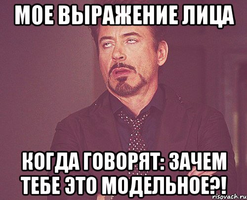 мое выражение лица когда говорят: ЗАЧЕМ ТЕБЕ ЭТО МОДЕЛЬНОЕ?!, Мем твое выражение лица