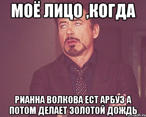 Моё лицо ,когда Рианна Волкова ест арбуз а потом делает золотой дождь, Мем твое выражение лица