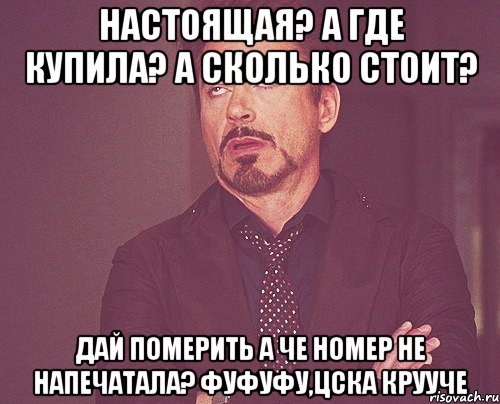Настоящая? А где купила? А сколько стоит? Дай померить А че номер не напечатала? Фуфуфу,цска крууче, Мем твое выражение лица