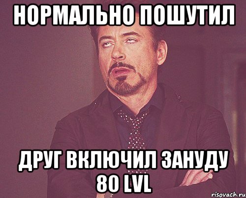 Нормально пошутил Друг включил зануду 80 lvl, Мем твое выражение лица
