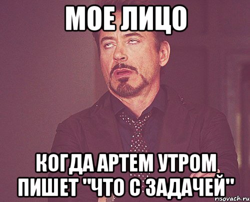 Мое лицо когда Артем утром пишет "Что с задачей", Мем твое выражение лица