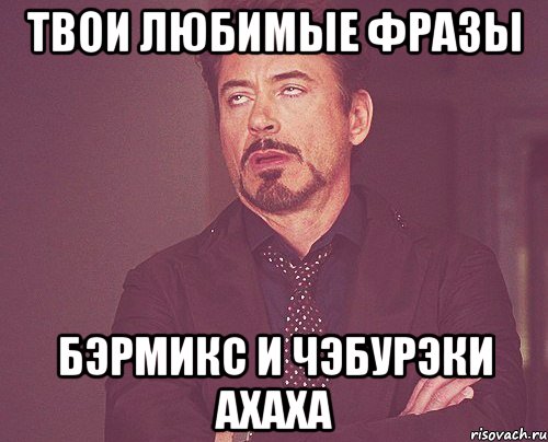 твои любимые фразы бэрмикс и чэбурэки ахаха, Мем твое выражение лица