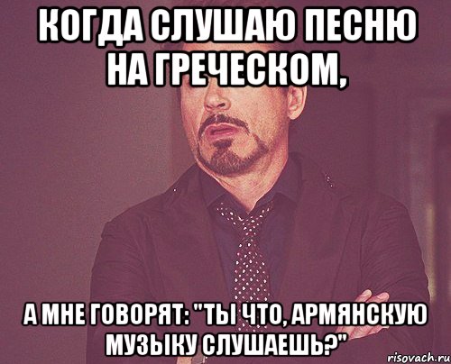 Когда слушаю песню на греческом, а мне говорят: "Ты что, армянскую музыку слушаешь?", Мем твое выражение лица