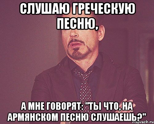 Слушаю греческую песню, а мне говорят: "Ты что, на армянском песню слушаешь?", Мем твое выражение лица