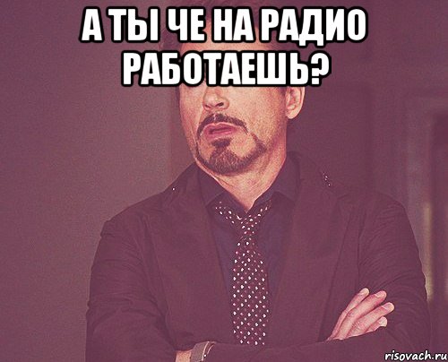 А ты че на радио работаешь? , Мем твое выражение лица