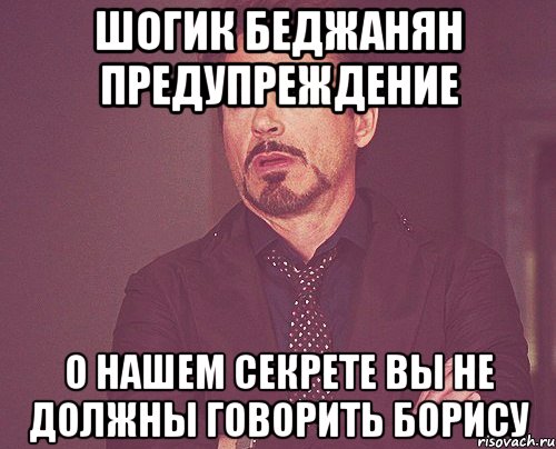шогик Беджанян предупреждение о нашем секрете вы не должны говорить борису, Мем твое выражение лица